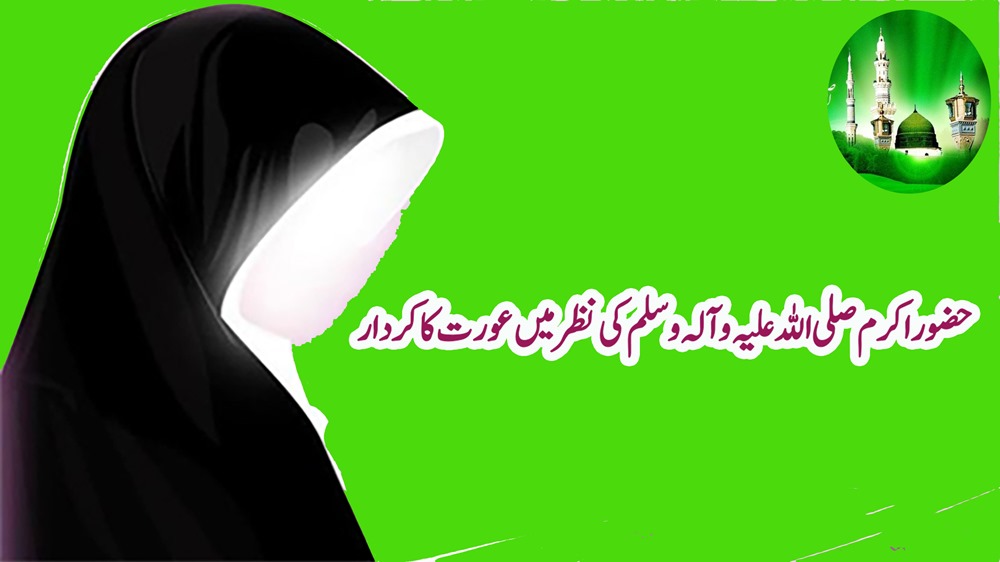 حضور اکرم صلی اللہ علیہ وآلہ وسلم کی نظر میں عورت کا کردار 